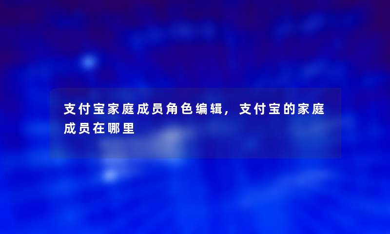 支付宝家庭成员角色编辑,支付宝的家庭成员在哪里 支付宝家庭成员角色编辑,支付宝的家庭成员在哪里