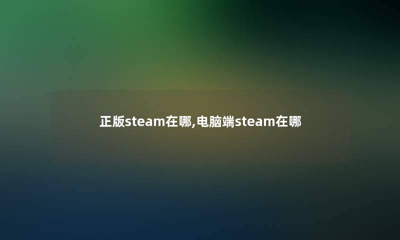 正版steam在哪,电脑端steam在哪 正版steam在哪,电脑端steam在哪