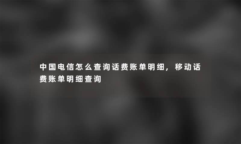 中国电信怎么查阅话费账单明细,移动话费账单明细查阅 中国电信怎么查阅话费账单明细,移动话费账单明细查阅