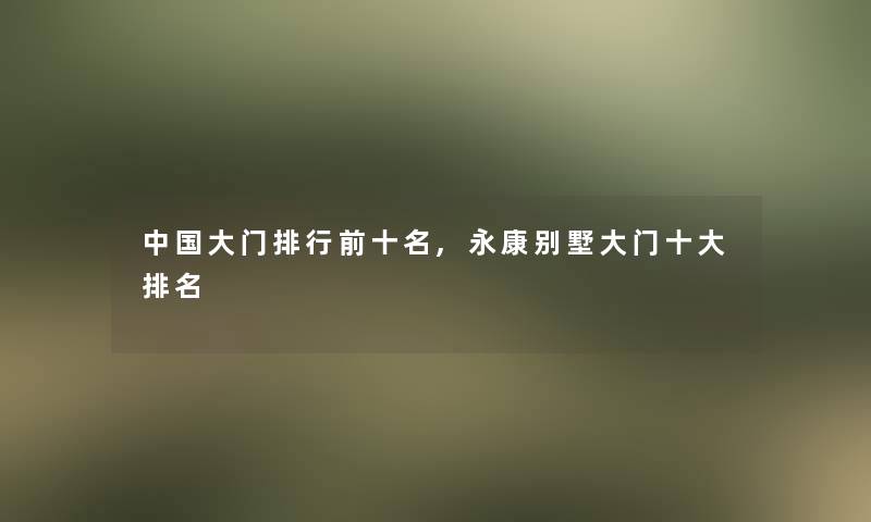 中国大门整理前十名,永康别墅大门一些推荐 中国大门整理前十名,永康别墅大门一些推荐