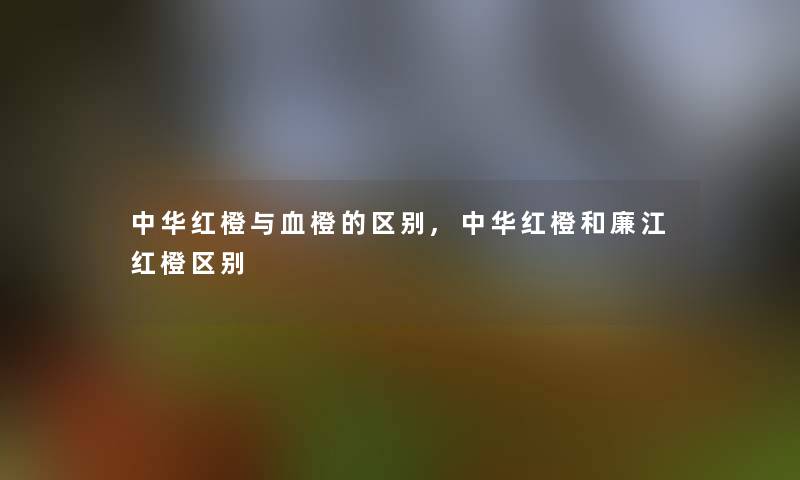 中华红橙与血橙的区别,中华红橙和廉江红橙区别 中华红橙与血橙的区别,中华红橙和廉江红橙区别