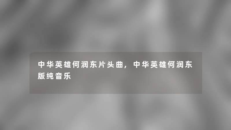中华英雄何润东片头曲,中华英雄何润东版纯音乐 中华英雄何润东片头曲,中华英雄何润东版纯音乐