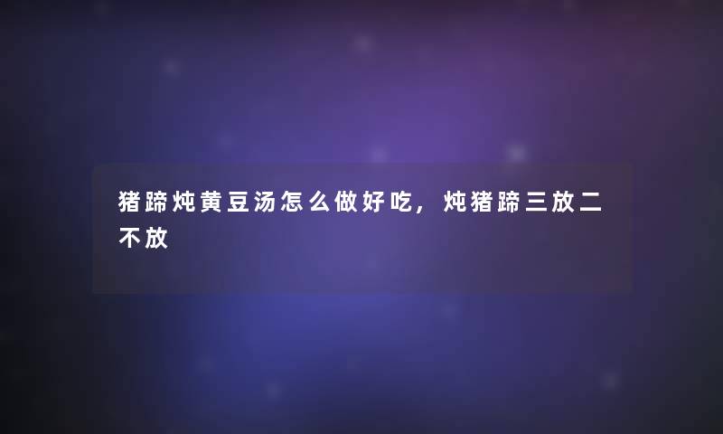 猪蹄炖黄豆汤怎么做好吃,炖猪蹄三放二不放 猪蹄炖黄豆汤怎么做好吃,炖猪蹄三放二不放