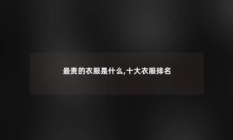 贵的衣服是什么,一些衣服推荐 贵的衣服是什么,一些衣服推荐