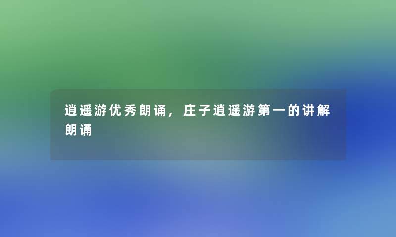 逍遥游优秀朗诵,庄子逍遥游第一的讲解朗诵 逍遥游优秀朗诵,庄子逍遥游第一的讲解朗诵