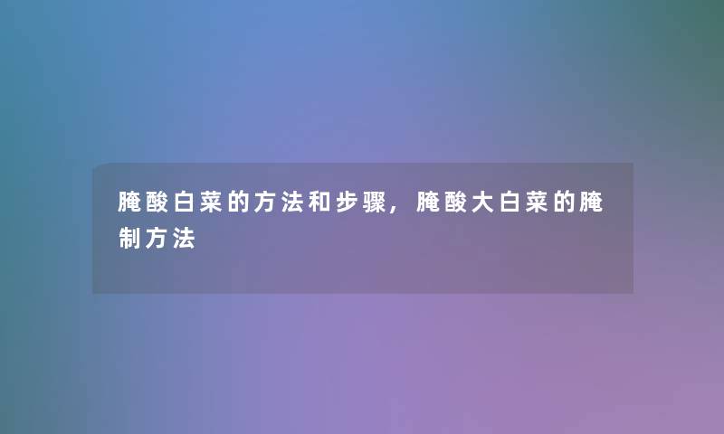 腌酸白菜的方法和步骤,腌酸大白菜的腌制方法 腌酸白菜的方法和步骤,腌酸大白菜的腌制方法