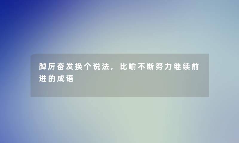 踔厉奋发换个说法,比喻不断努力继续前进的成语 踔厉奋发换个说法,比喻不断努力继续前进的成语