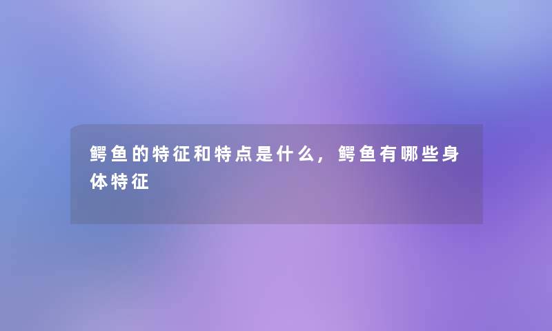 鳄鱼的特征和特点是什么,鳄鱼有哪些身体特征 鳄鱼的特征和特点是什么,鳄鱼有哪些身体特征