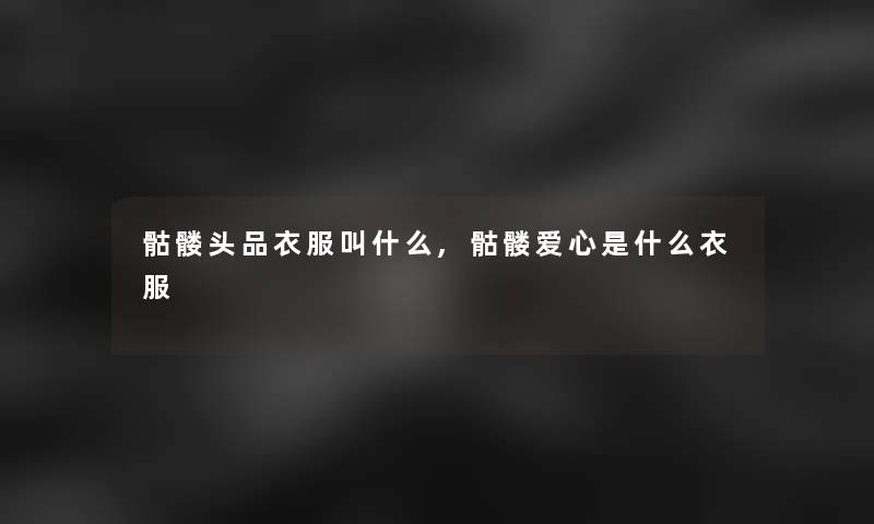 骷髅头品衣服叫什么,骷髅爱心是什么衣服 骷髅头品衣服叫什么,骷髅爱心是什么衣服