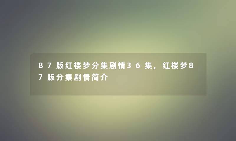 87版红楼梦分集剧情36集,红楼梦87版分集剧情简介 87版红楼梦分集剧情36集,红楼梦87版分集剧情简介