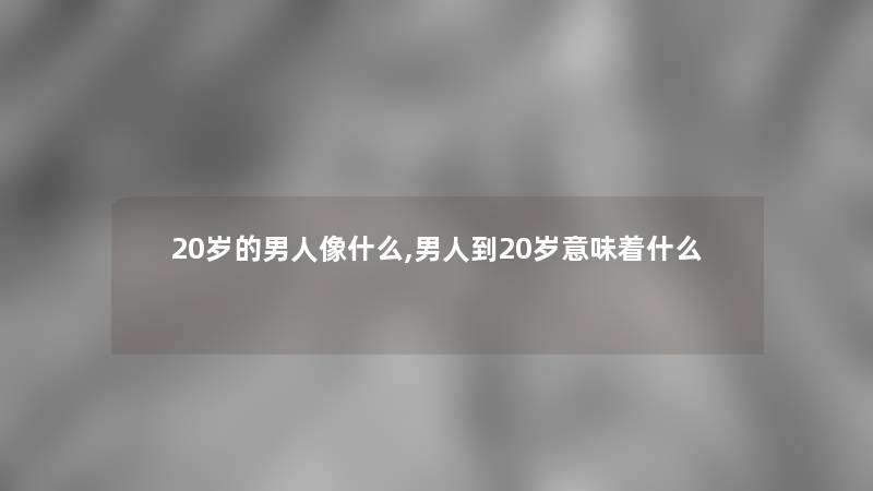 20岁的男人像什么,男人到20岁意味着什么 20岁的男人像什么,男人到20岁意味着什么