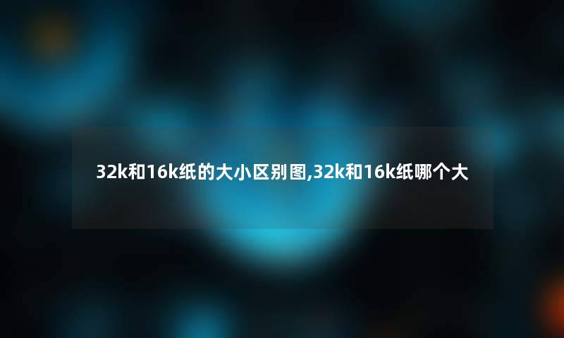 32k和16k纸的大小区别图,32k和16k纸哪个大 32k和16k纸的大小区别图,32k和16k纸哪个大