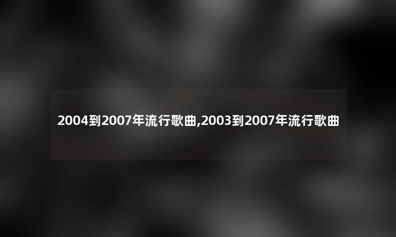 2004到2007年流行歌曲,2003到2007年流行歌曲