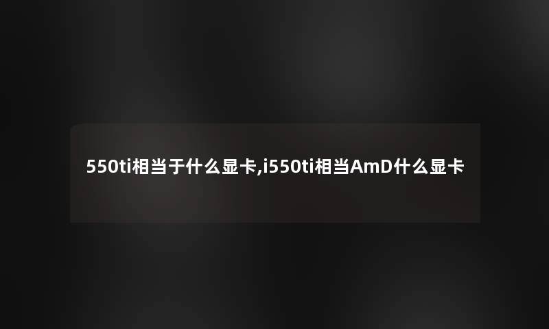 550ti相当于什么显卡,i550ti相当AmD什么显卡 550ti相当于什么显卡,i550ti相当AmD什么显卡