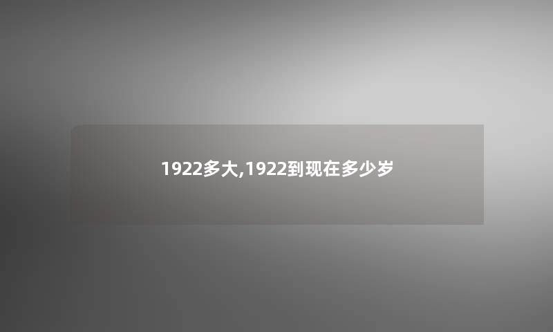 1922多大,1922到多少岁 1922多大,1922到多少岁