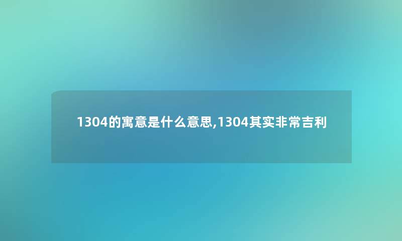 1304的寓意是什么意思,1304想说非常吉利 1304的寓意是什么意思,1304想说非常吉利