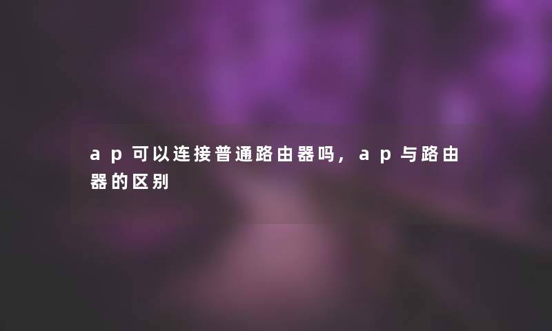 ap可以连接普通路由器吗,ap与路由器的区别 ap可以连接普通路由器吗,ap与路由器的区别
