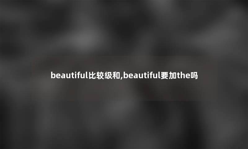 beautiful比较级和,beautiful要加the吗