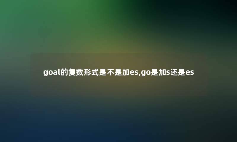goal的复数形式是不是加es,go是加s还是es goal的复数形式是不是加es,go是加s还是es