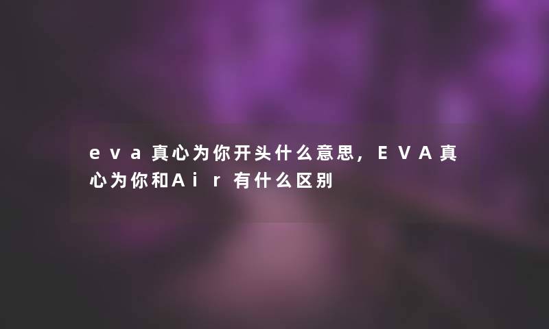 eva真心为你开头什么意思,EVA真心为你和Air有什么区别 eva真心为你开头什么意思,EVA真心为你和Air有什么区别