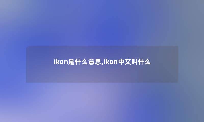 ikon是什么意思,ikon中文叫什么 ikon是什么意思,ikon中文叫什么