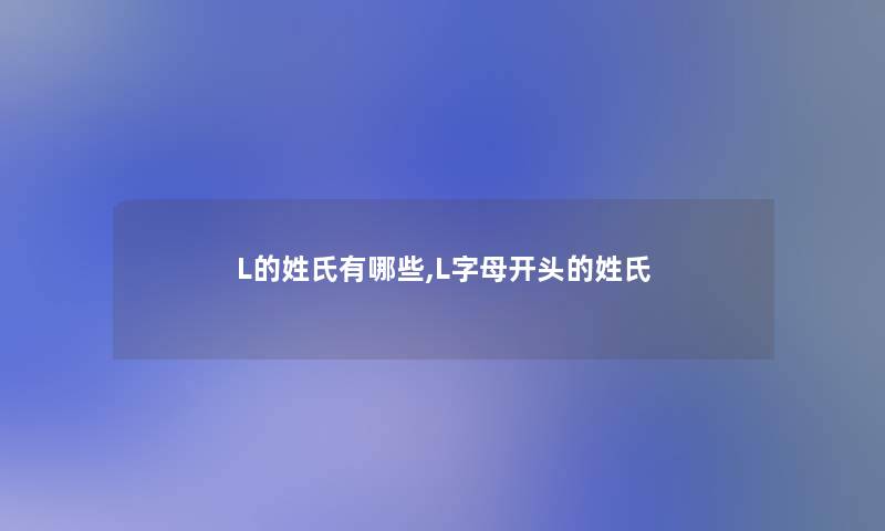 L的姓氏有哪些,L字母开头的姓氏 L的姓氏有哪些,L字母开头的姓氏