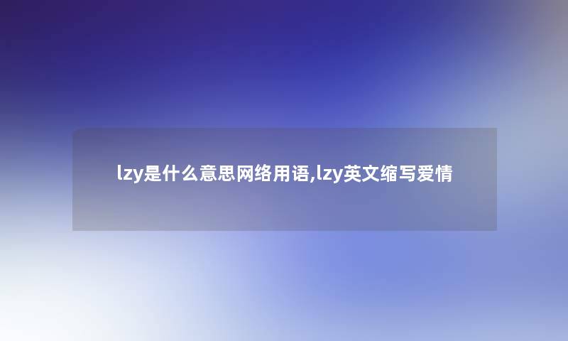 lzy是什么意思网络用语,lzy英文缩写爱情 lzy是什么意思网络用语,lzy英文缩写爱情