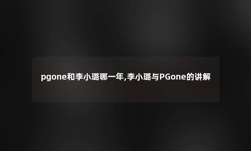 pgone和李小璐哪一年,李小璐与PGone的讲解 pgone和李小璐哪一年,李小璐与PGone的讲解