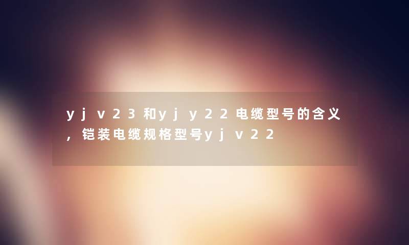 yjv23和yjy22电缆型号的含义,铠装电缆规格型号yjv22 yjv23和yjy22电缆型号的含义,铠装电缆规格型号yjv22