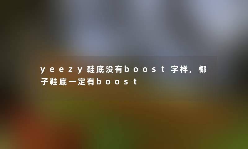 yeezy鞋底没有boost字样,椰子鞋底一定有boost yeezy鞋底没有boost字样,椰子鞋底一定有boost