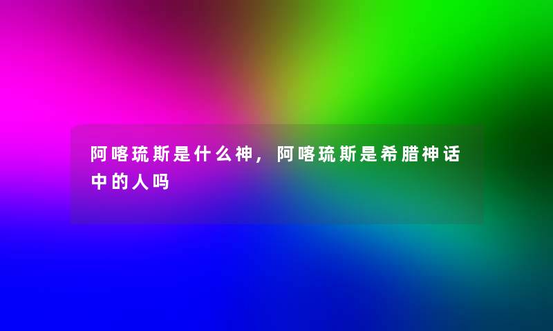阿喀琉斯是什么神,阿喀琉斯是希腊神话中的人吗 阿喀琉斯是什么神,阿喀琉斯是希腊神话中的人吗