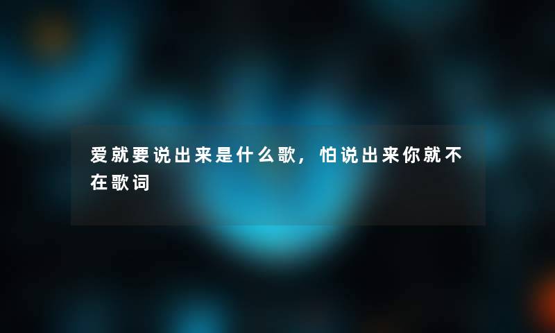 爱就要说出来是什么歌,怕说出来你就不在歌词 爱就要说出来是什么歌,怕说出来你就不在歌词