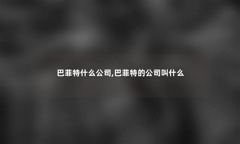 巴菲特什么公司,巴菲特的公司叫什么 巴菲特什么公司,巴菲特的公司叫什么