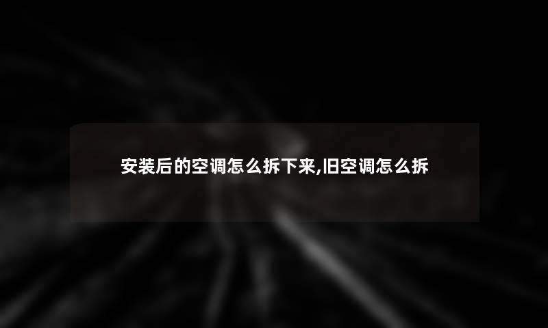 安装后的空调怎么拆下来,旧空调怎么拆 安装后的空调怎么拆下来,旧空调怎么拆