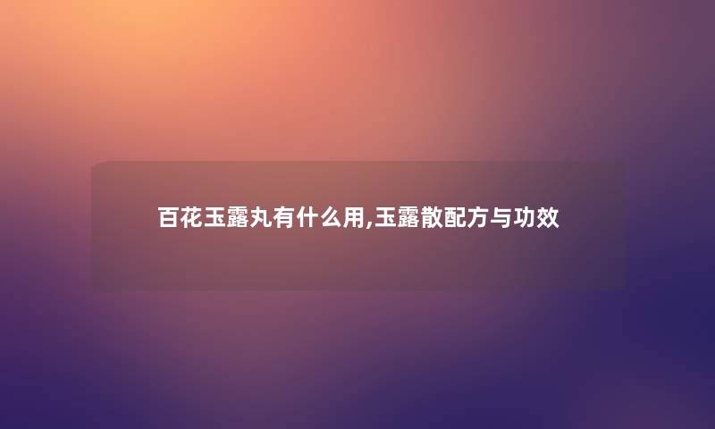 百花玉露丸有什么用,玉露散配方与功效