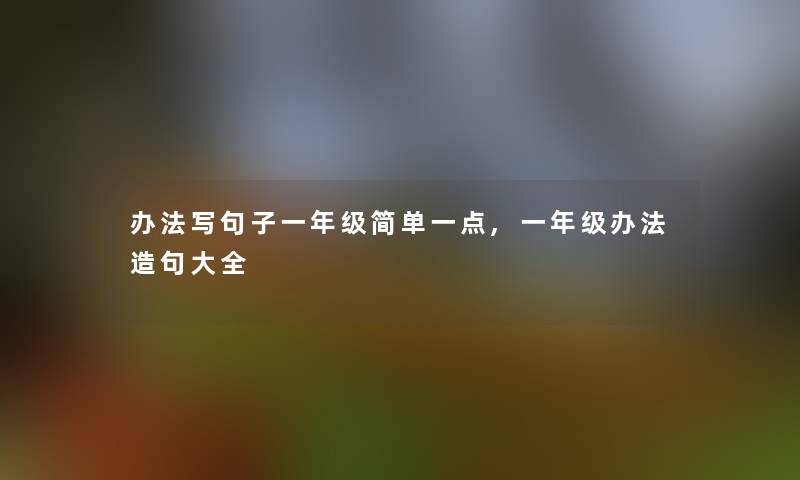 办法写句子一年级简单一点,一年级办法造句大全 办法写句子一年级简单一点,一年级办法造句大全