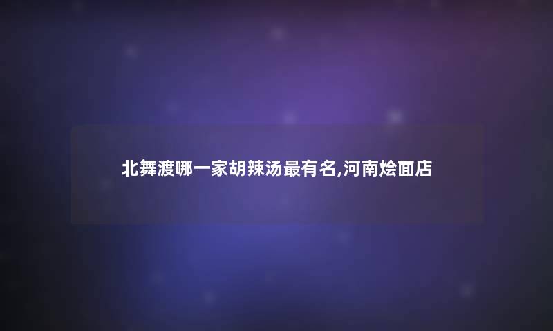 北舞渡哪一家胡辣汤有名,河南烩面店