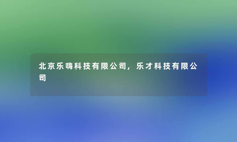北京乐嗨科技有限公司,乐才科技有限公司