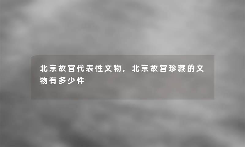 北京故宫代表性文物,北京故宫珍藏的文物有多少件 北京故宫代表性文物,北京故宫珍藏的文物有多少件
