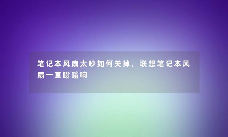 笔记本风扇太吵如何关掉,联想笔记本风扇一直嗡嗡响 笔记本风扇太吵如何关掉,联想笔记本风扇一直嗡嗡响