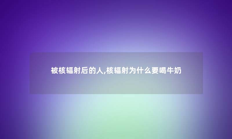 被核辐射后的人,核辐射为什么要喝牛奶