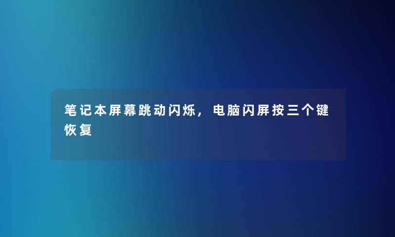 笔记本屏幕跳动闪烁,电脑闪屏按三个键恢复 笔记本屏幕跳动闪烁,电脑闪屏按三个键恢复