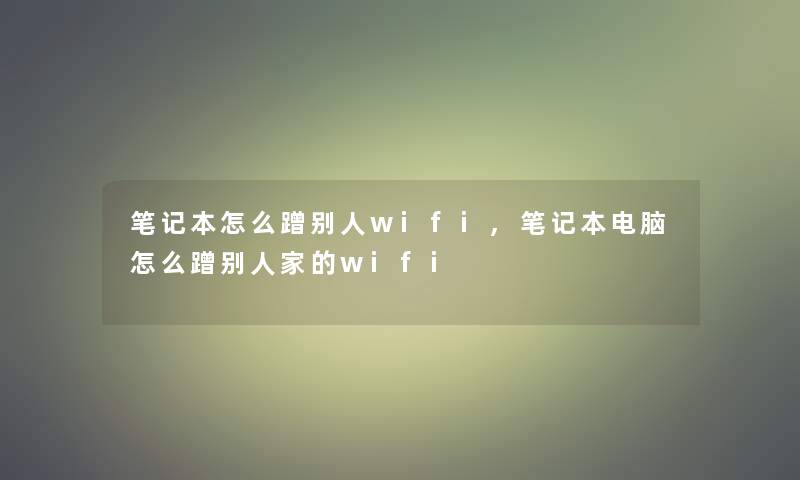 笔记本怎么蹭别人wifi,笔记本电脑怎么蹭别人家的wifi 笔记本怎么蹭别人wifi,笔记本电脑怎么蹭别人家的wifi