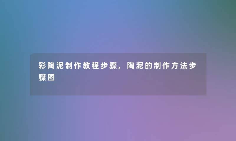 彩陶泥制作教程步骤,陶泥的制作方法步骤图 彩陶泥制作教程步骤,陶泥的制作方法步骤图