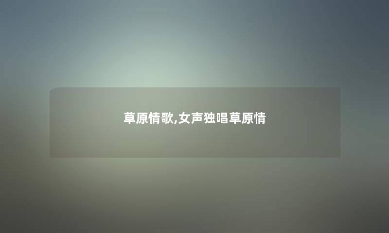 草原情歌,女声独唱草原情 草原情歌,女声独唱草原情