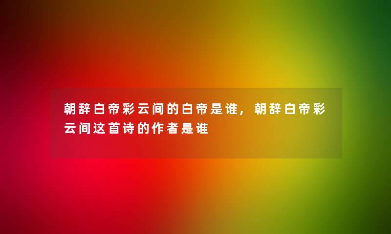 朝辞白帝彩云间的白帝是谁,朝辞白帝彩云间这首诗的是谁 朝辞白帝彩云间的白帝是谁,朝辞白帝彩云间这首诗的是谁