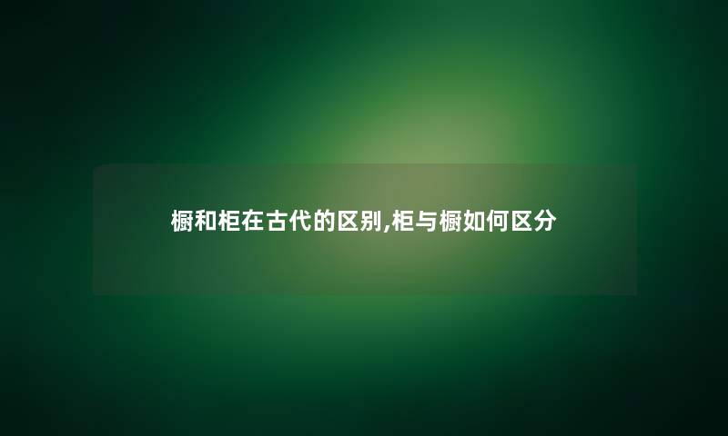 橱和柜在古代的区别,柜与橱如何区分 橱和柜在古代的区别,柜与橱如何区分