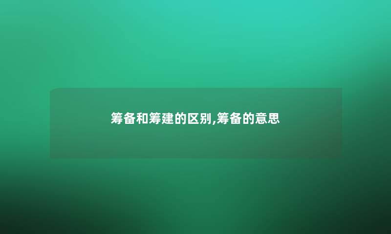 筹备和筹建的区别,筹备的意思 筹备和筹建的区别,筹备的意思