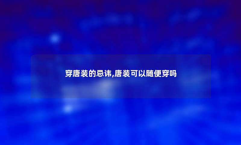 穿唐装的忌讳,唐装可以随便穿吗 穿唐装的忌讳,唐装可以随便穿吗