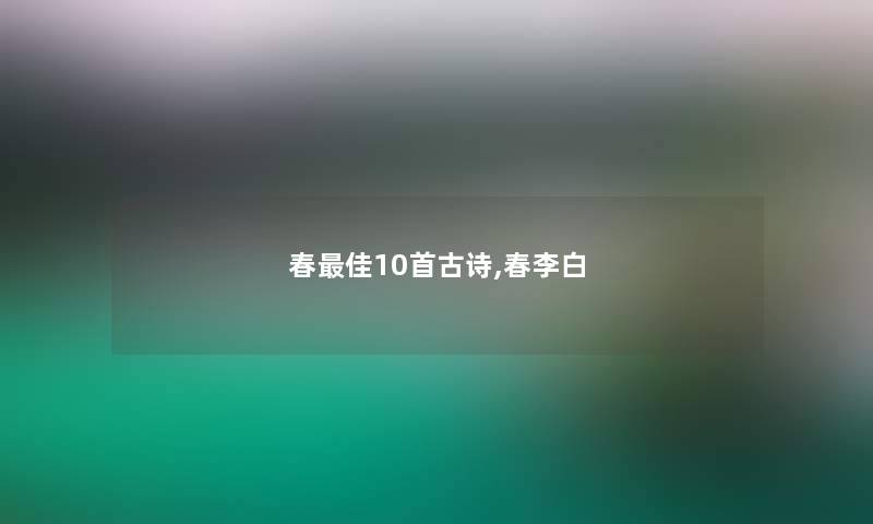 春理想10首古诗,春李白 春理想10首古诗,春李白